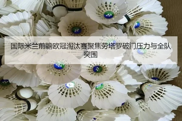 国际米兰前瞻欧冠淘汰赛聚焦劳塔罗破门压力与全队突围