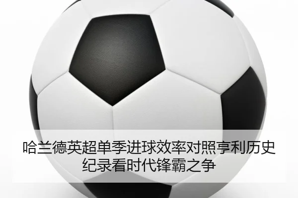 哈兰德英超单季进球效率对照亨利历史纪录看时代锋霸之争
