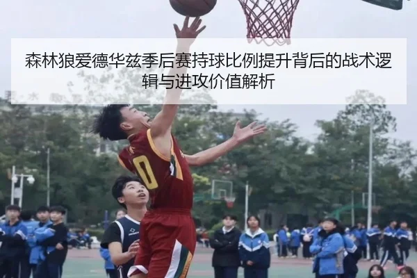 森林狼爱德华兹季后赛持球比例提升背后的战术逻辑与进攻价值解析