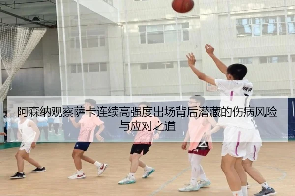 阿森纳观察萨卡连续高强度出场背后潜藏的伤病风险与应对之道