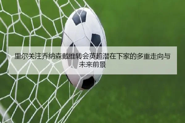 里尔关注乔纳森戴维转会英超潜在下家的多重走向与未来前景 - kaiyun