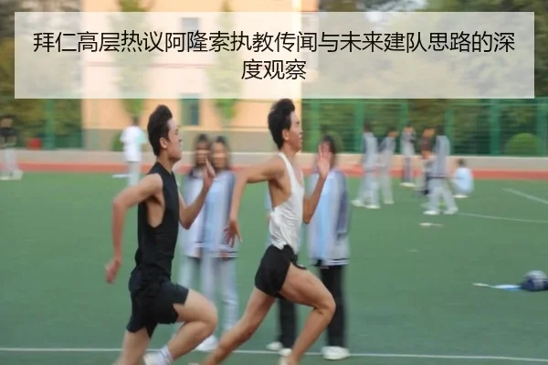 拜仁高层热议阿隆索执教传闻与未来建队思路的深度观察（kaiyun）