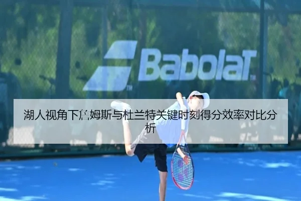湖人视角下詹姆斯与杜兰特关键时刻得分效率对比分析（kaiyun）