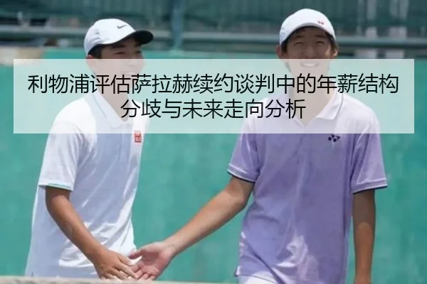 利物浦评估萨拉赫续约谈判中的年薪结构分歧与未来走向分析（kaiyun）