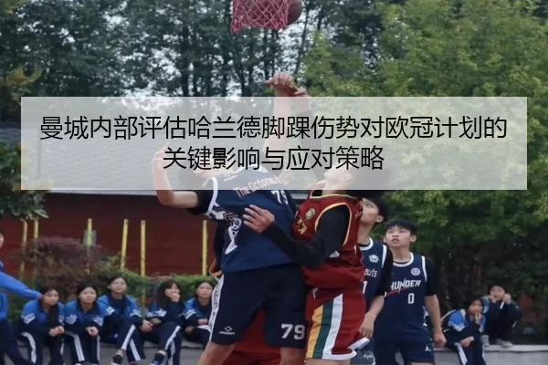 曼城内部评估哈兰德脚踝伤势对欧冠计划的关键影响与应对策略（kaiyun）