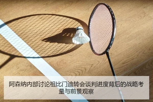 阿森纳内部讨论祖比门迪转会谈判进度背后的战略考量与前景观察（kaiyun）