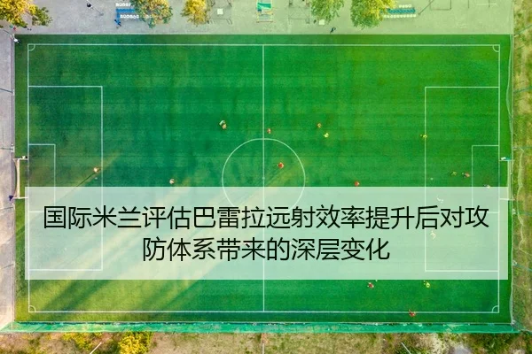 国际米兰评估巴雷拉远射效率提升后对攻防体系带来的深层变化（kaiyun）