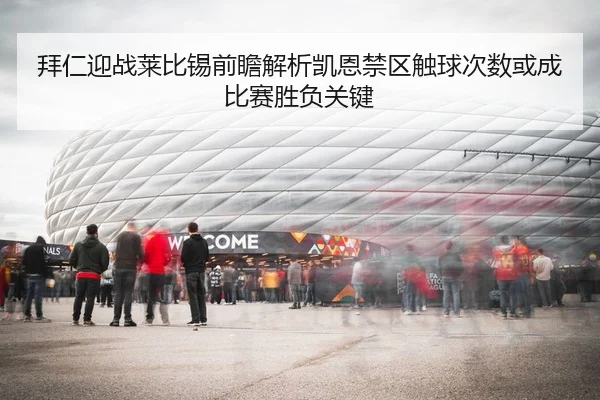 拜仁迎战莱比锡前瞻解析凯恩禁区触球次数或成比赛胜负关键